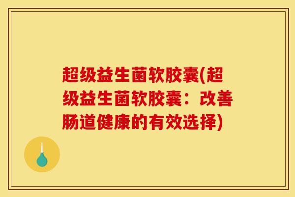 超级益生菌软胶囊(超级益生菌软胶囊：改善肠道健康的有效选择)