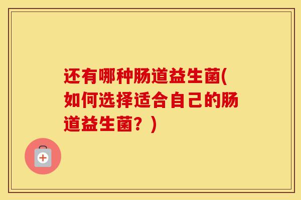还有哪种肠道益生菌(如何选择适合自己的肠道益生菌？)