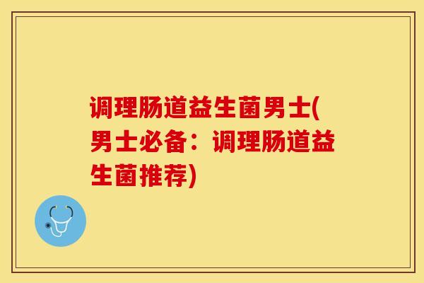 调理肠道益生菌男士(男士必备：调理肠道益生菌推荐)