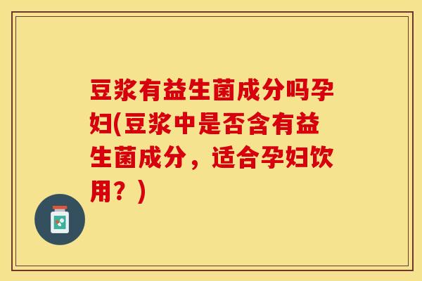 豆浆有益生菌成分吗孕妇(豆浆中是否含有益生菌成分，适合孕妇饮用？)