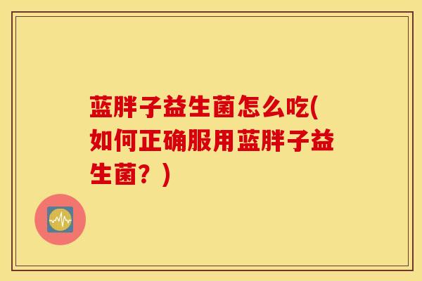 蓝胖子益生菌怎么吃(如何正确服用蓝胖子益生菌？)