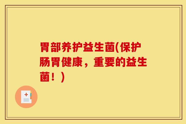 胃部养护益生菌(保护肠胃健康，重要的益生菌！)