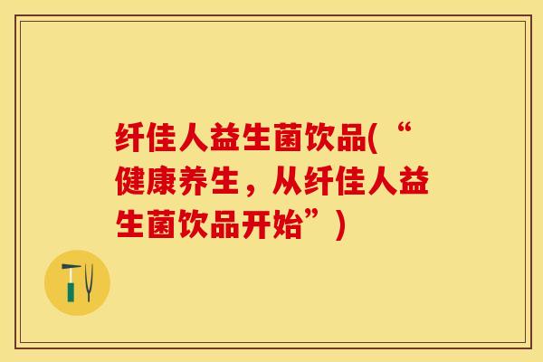 纤佳人益生菌饮品(“健康养生，从纤佳人益生菌饮品开始”)