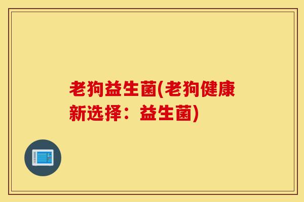 老狗益生菌(老狗健康新选择：益生菌)