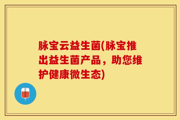 脉宝云益生菌(脉宝推出益生菌产品，助您维护健康微生态)