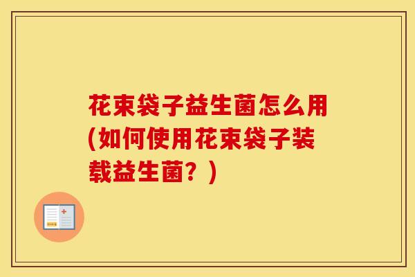 花束袋子益生菌怎么用(如何使用花束袋子装载益生菌？)