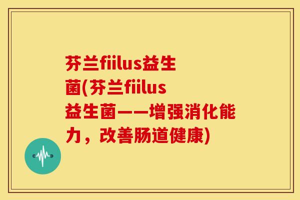 芬兰fiilus益生菌(芬兰fiilus益生菌——增强消化能力，改善肠道健康)