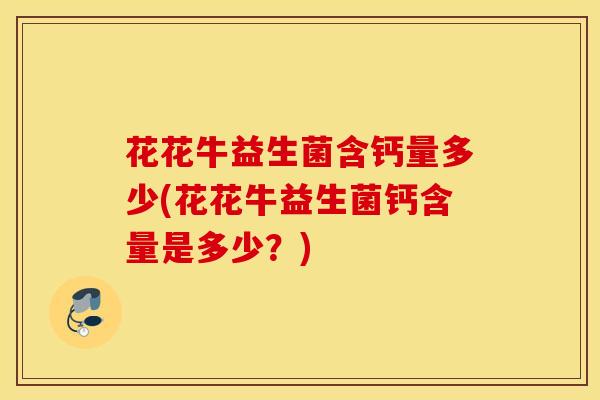 花花牛益生菌含钙量多少(花花牛益生菌钙含量是多少？)