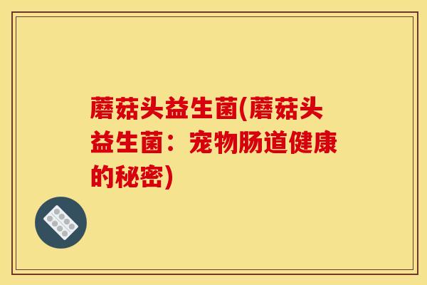 蘑菇头益生菌(蘑菇头益生菌：宠物肠道健康的秘密)