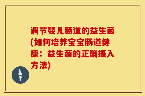 调节婴儿肠道的益生菌(如何培养宝宝肠道健康：益生菌的正确摄入方法)