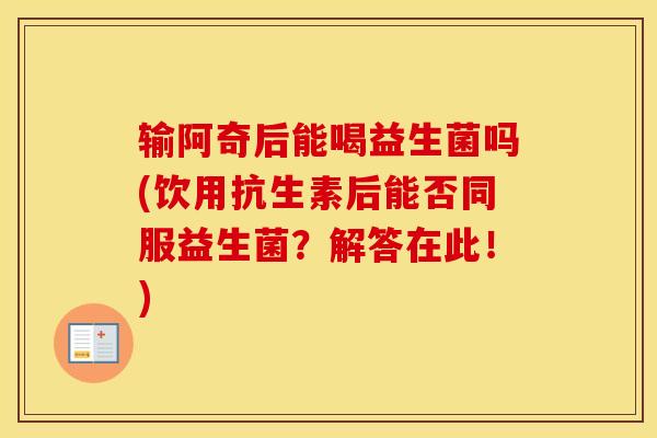输阿奇后能喝益生菌吗(饮用抗生素后能否同服益生菌？解答在此！)