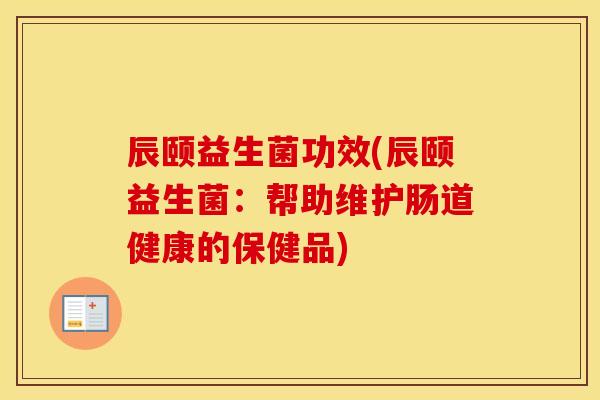 辰颐益生菌功效(辰颐益生菌：帮助维护肠道健康的保健品)