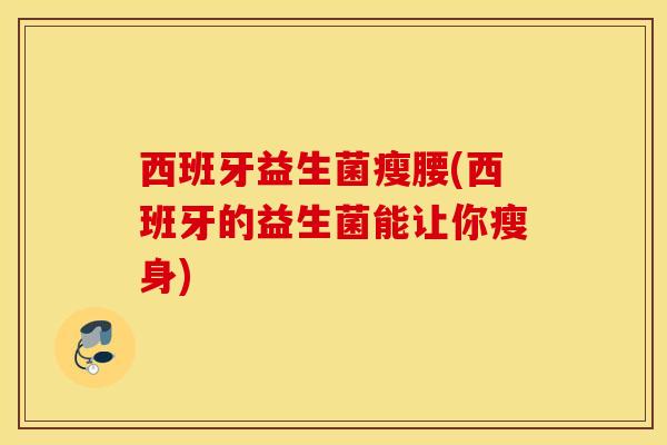 西班牙益生菌瘦腰(西班牙的益生菌能让你瘦身)