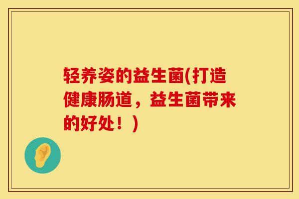 轻养姿的益生菌(打造健康肠道，益生菌带来的好处！)