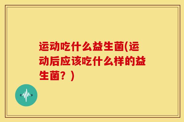 运动吃什么益生菌(运动后应该吃什么样的益生菌？)