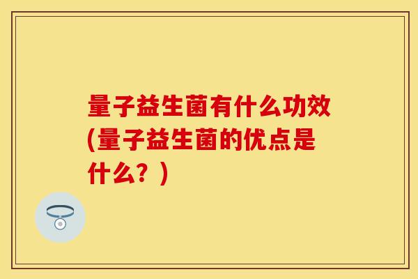 量子益生菌有什么功效(量子益生菌的优点是什么？)