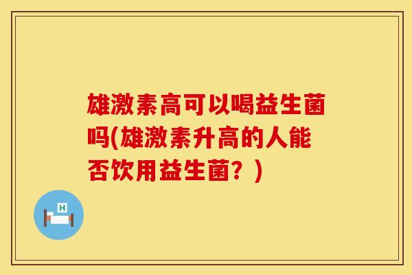 雄激素高可以喝益生菌吗(雄激素升高的人能否饮用益生菌？)