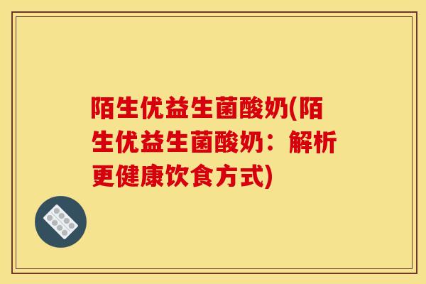 陌生优益生菌酸奶(陌生优益生菌酸奶：解析更健康饮食方式)
