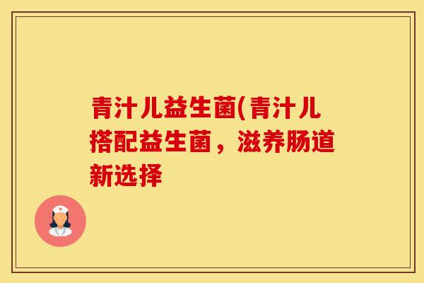 青汁儿益生菌(青汁儿搭配益生菌，滋养肠道新选择