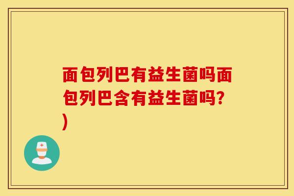 面包列巴有益生菌吗面包列巴含有益生菌吗？)
