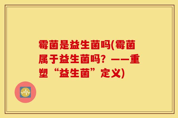 霉菌是益生菌吗(霉菌属于益生菌吗？——重塑“益生菌”定义)