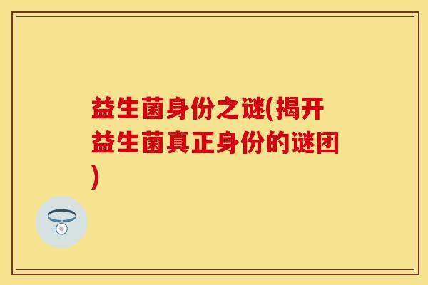 益生菌身份之谜(揭开益生菌真正身份的谜团)
