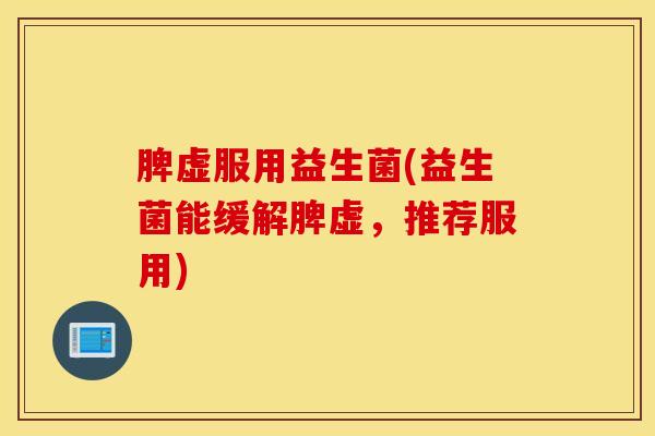 脾虚服用益生菌(益生菌能缓解脾虚，推荐服用)