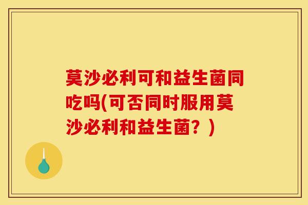 莫沙必利可和益生菌同吃吗(可否同时服用莫沙必利和益生菌？)