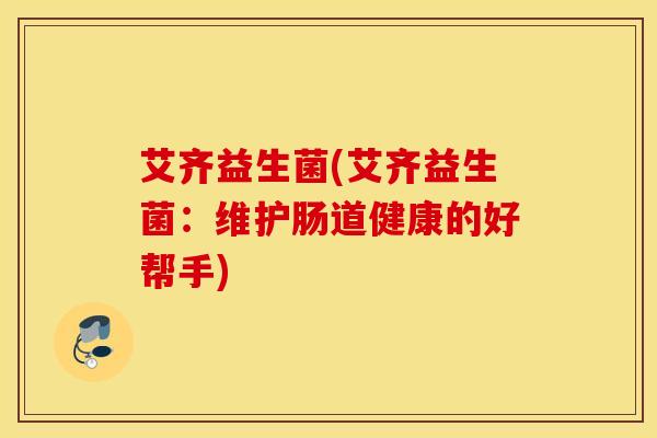 艾齐益生菌(艾齐益生菌：维护肠道健康的好帮手)