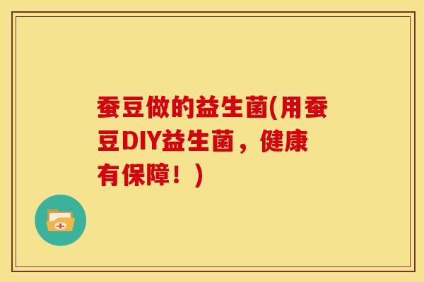 蚕豆做的益生菌(用蚕豆DIY益生菌，健康有保障！)