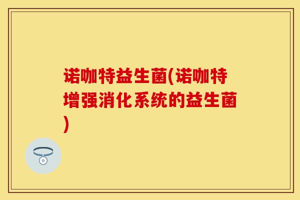 诺咖特益生菌(诺咖特增强消化系统的益生菌)