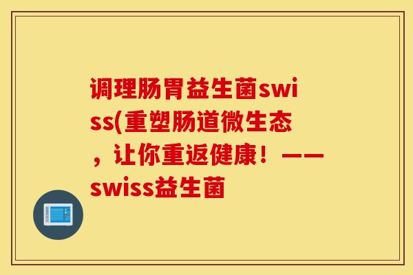 调理肠胃益生菌swiss(重塑肠道微生态，让你重返健康！——swiss益生菌