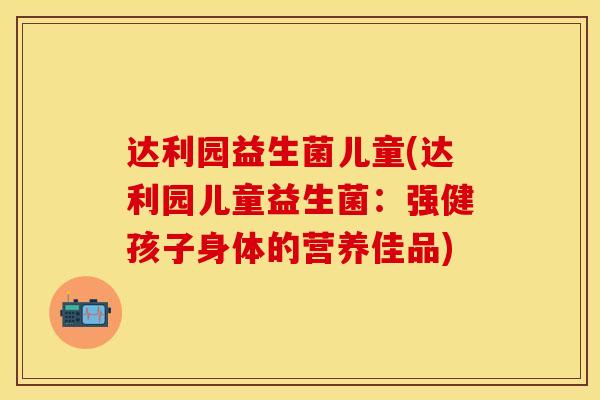 达利园益生菌儿童(达利园儿童益生菌：强健孩子身体的营养佳品)