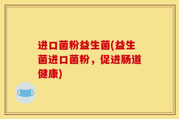 进口菌粉益生菌(益生菌进口菌粉，促进肠道健康)