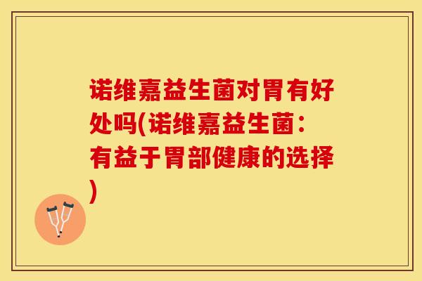 诺维嘉益生菌对胃有好处吗(诺维嘉益生菌：有益于胃部健康的选择)