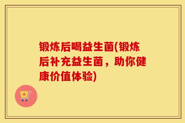 锻炼后喝益生菌(锻炼后补充益生菌，助你健康价值体验)
