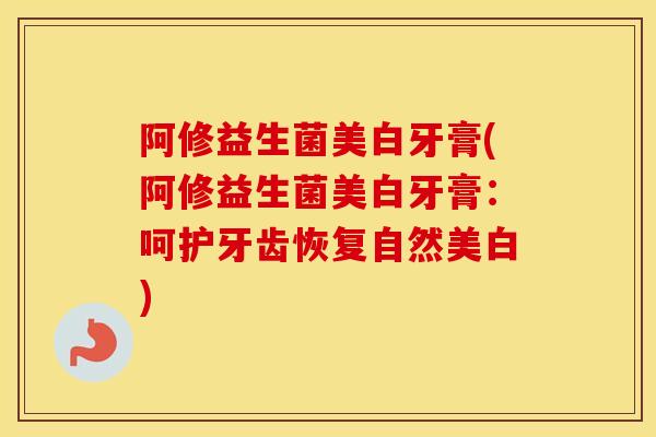 阿修益生菌美白牙膏(阿修益生菌美白牙膏：呵护牙齿恢复自然美白)