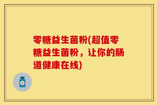 零糖益生菌粉(超值零糖益生菌粉，让你的肠道健康在线)