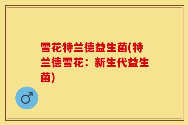 雪花特兰德益生菌(特兰德雪花：新生代益生菌)