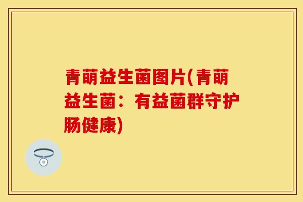 青萌益生菌图片(青萌益生菌：有益菌群守护肠健康)