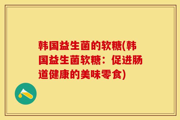 韩国益生菌的软糖(韩国益生菌软糖：促进肠道健康的美味零食)