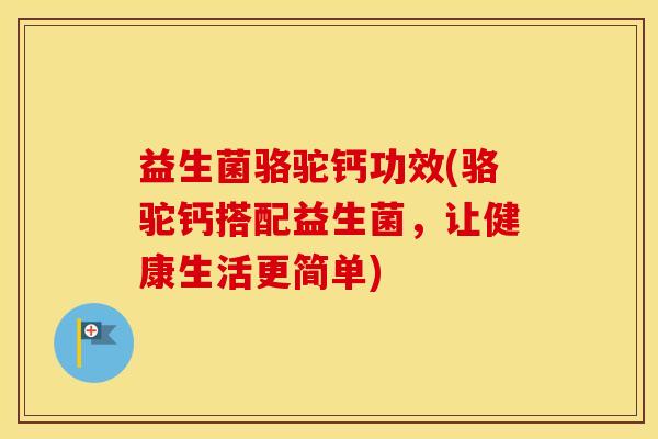 益生菌骆驼钙功效(骆驼钙搭配益生菌，让健康生活更简单)