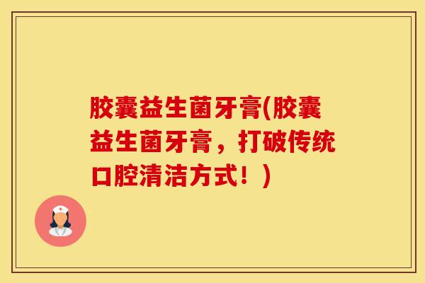 胶囊益生菌牙膏(胶囊益生菌牙膏，打破传统口腔清洁方式！)