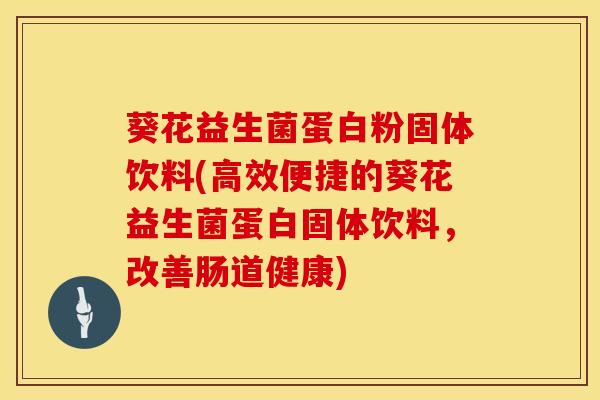 葵花益生菌蛋白粉固体饮料(高效便捷的葵花益生菌蛋白固体饮料，改善肠道健康)