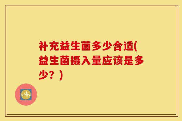 补充益生菌多少合适(益生菌摄入量应该是多少？)