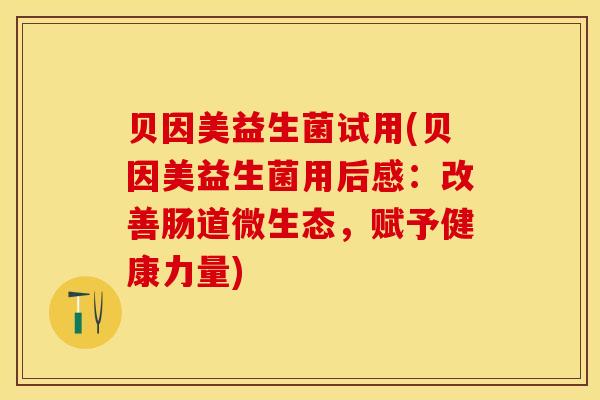贝因美益生菌试用(贝因美益生菌用后感：改善肠道微生态，赋予健康力量)