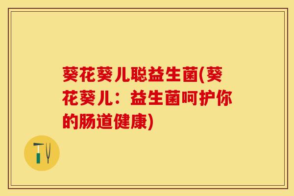 葵花葵儿聪益生菌(葵花葵儿：益生菌呵护你的肠道健康)