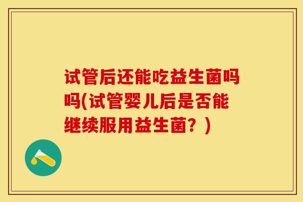 试管后还能吃益生菌吗吗(试管婴儿后是否能继续服用益生菌？)
