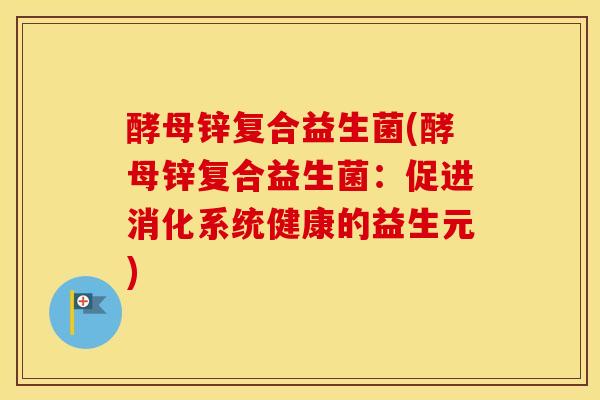 酵母锌复合益生菌(酵母锌复合益生菌：促进消化系统健康的益生元)