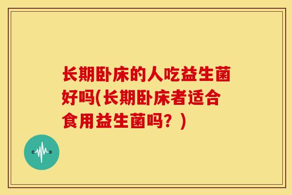 长期卧床的人吃益生菌好吗(长期卧床者适合食用益生菌吗？)